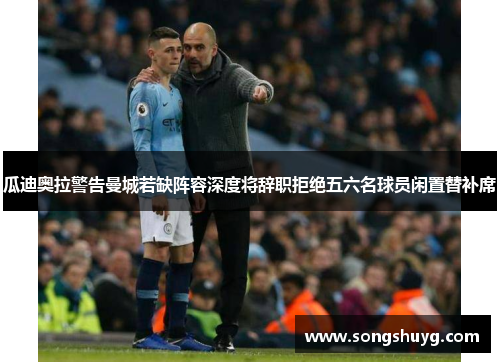 瓜迪奥拉警告曼城若缺阵容深度将辞职拒绝五六名球员闲置替补席
