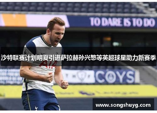 沙特联赛计划明夏引进萨拉赫孙兴慜等英超球星助力新赛季