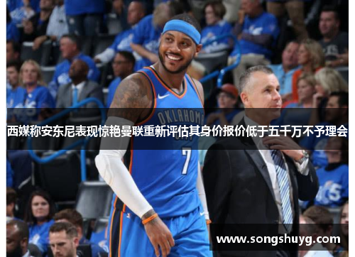 西媒称安东尼表现惊艳曼联重新评估其身价报价低于五千万不予理会